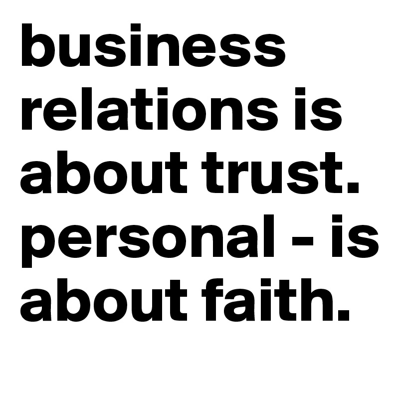 business relations is about trust. personal - is about faith.