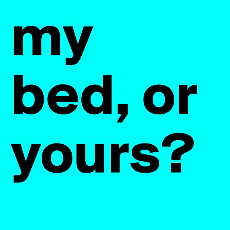 my bed, or yours? 