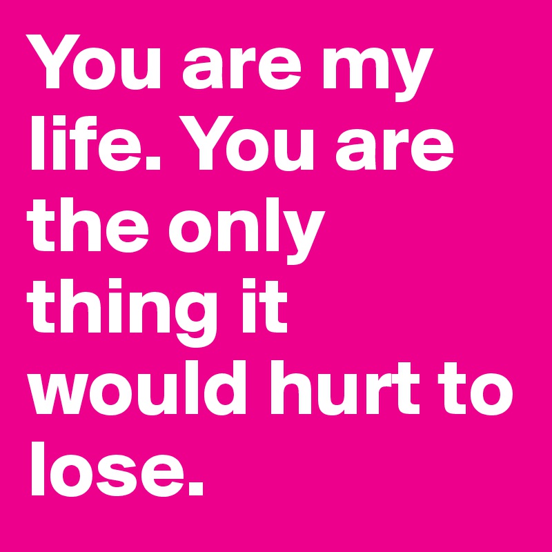 You are my life. You are the only thing it would hurt to lose. 