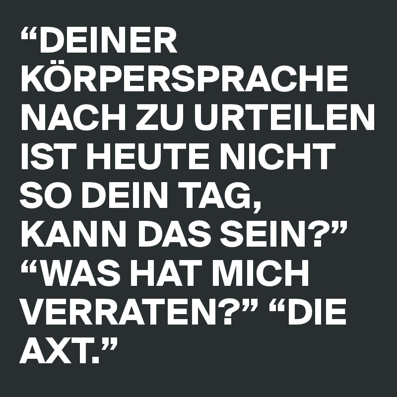 “DEINER KÖRPERSPRACHE NACH ZU URTEILEN IST HEUTE NICHT SO DEIN TAG, KANN DAS SEIN?” “WAS HAT MICH VERRATEN?” “DIE AXT.”