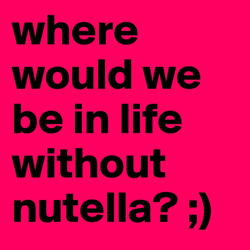 where would we be in life without nutella? ;)