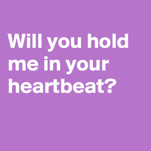 
Will you hold me in your heartbeat?


