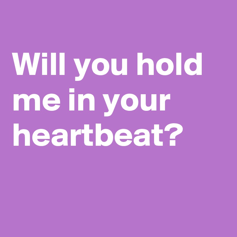 
Will you hold me in your heartbeat?

