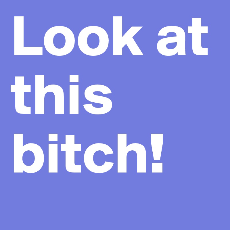 Look at this bitch!