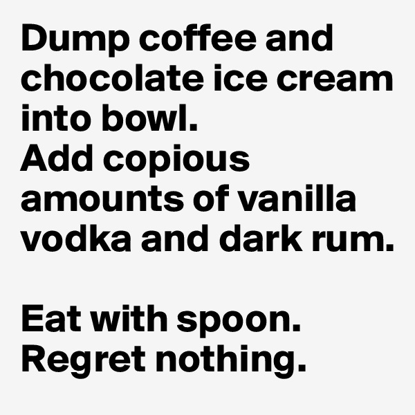 Dump coffee and chocolate ice cream into bowl. 
Add copious amounts of vanilla vodka and dark rum. 

Eat with spoon.
Regret nothing.