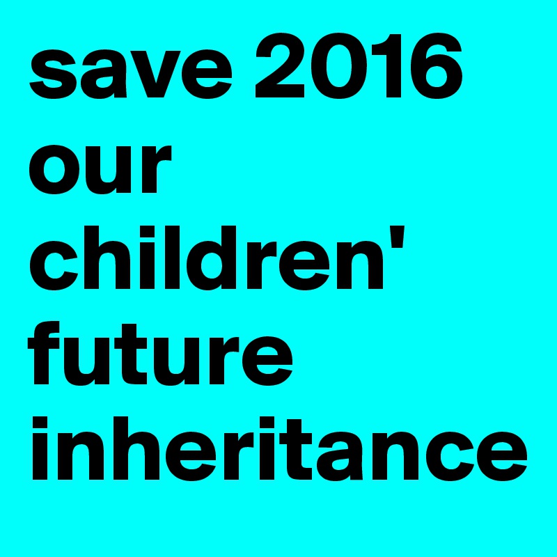 save 2016
our children' future 
inheritance