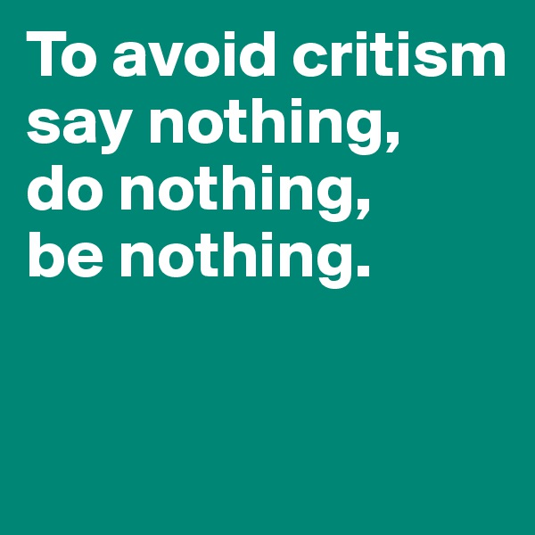 To avoid critism say nothing, 
do nothing, 
be nothing.


