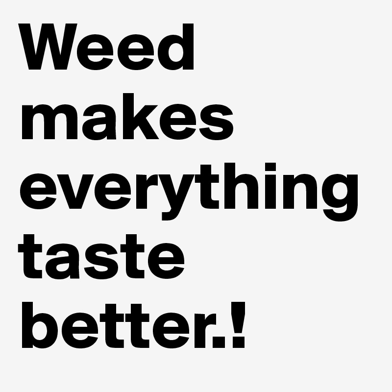 Weed makes everything taste better.! 