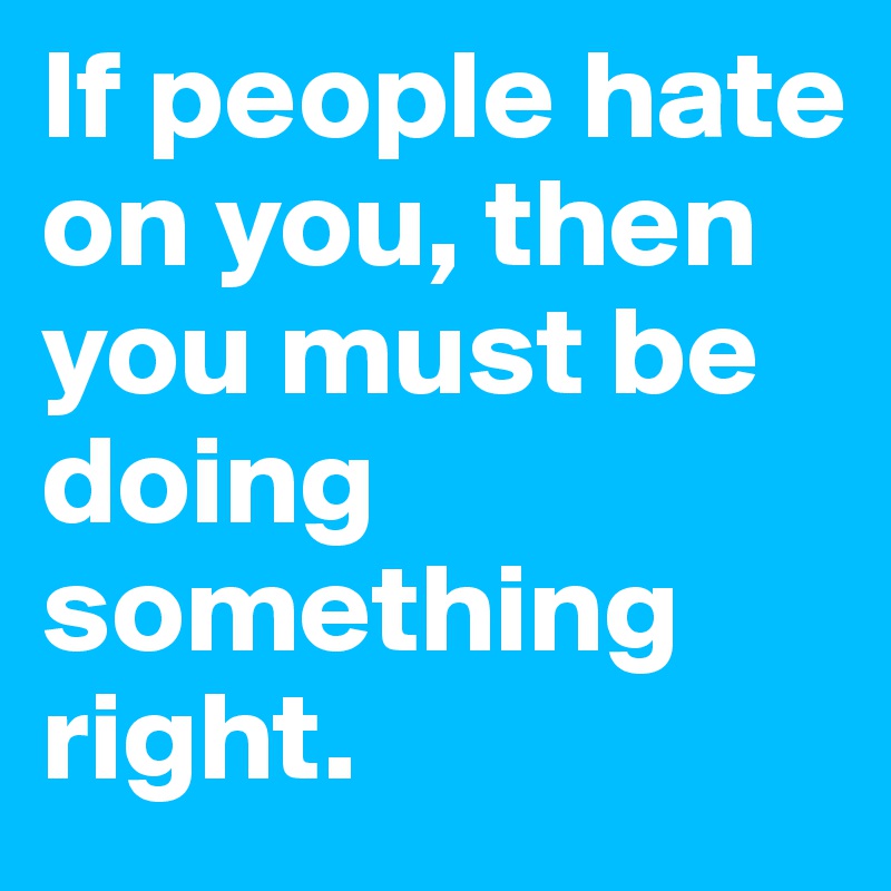 If people hate on you, then you must be doing something right.