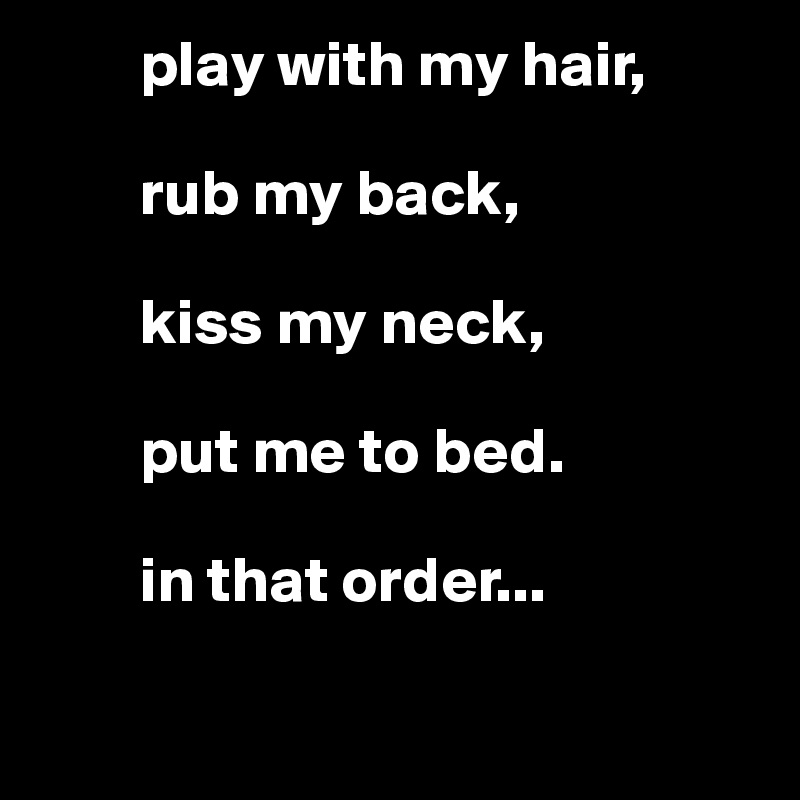         play with my hair,

        rub my back,

        kiss my neck, 

        put me to bed. 

        in that order...

