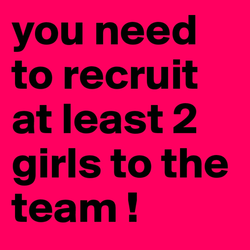 you need to recruit at least 2 girls to the team ! 