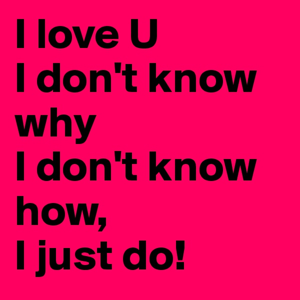 I love U
I don't know why
I don't know how, 
I just do!