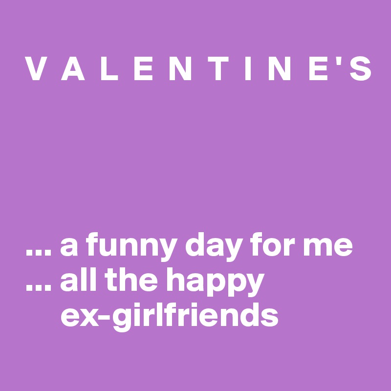 
 V  A  L  E  N  T  I  N  E ' S




 ... a funny day for me
 ... all the happy 
      ex-girlfriends