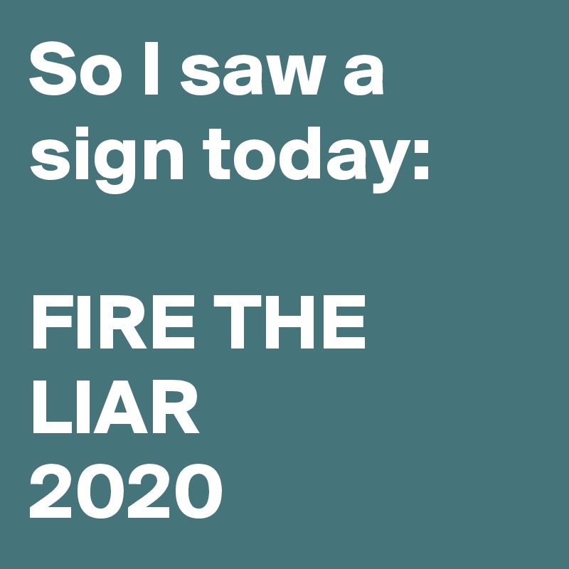 So I saw a sign today: 

FIRE THE LIAR 
2020