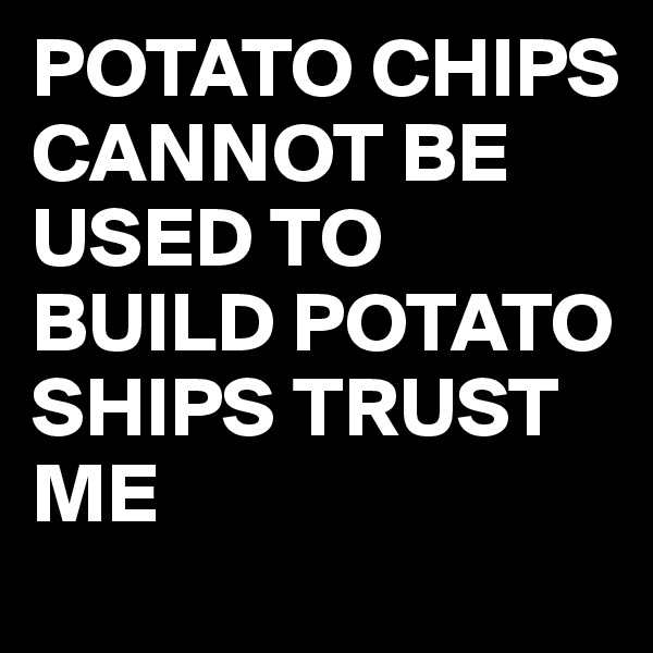 POTATO CHIPS CANNOT BE USED TO BUILD POTATO SHIPS TRUST ME