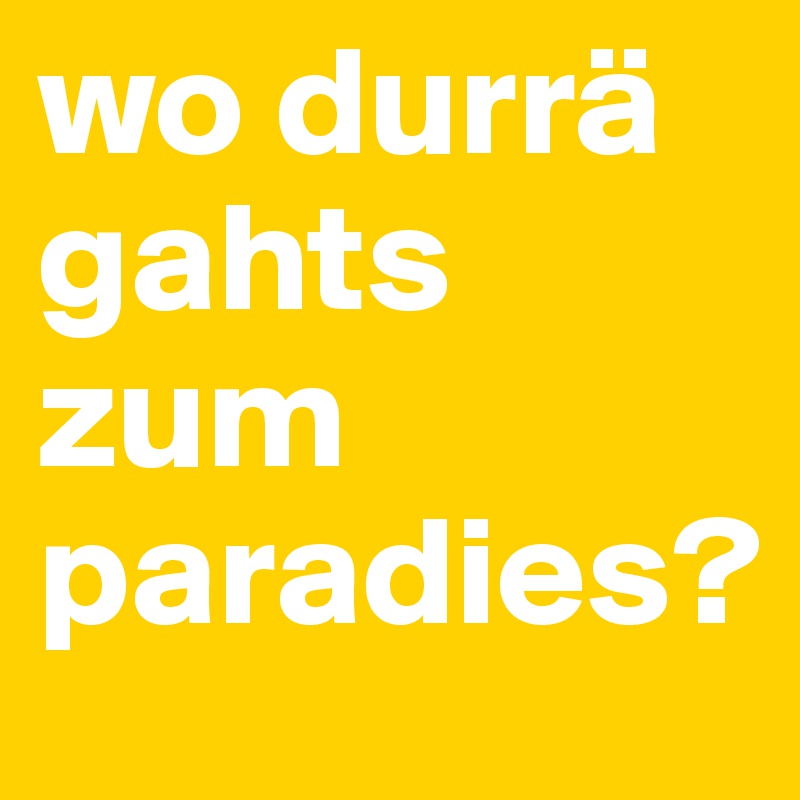 wo durrä gahts zum paradies? 