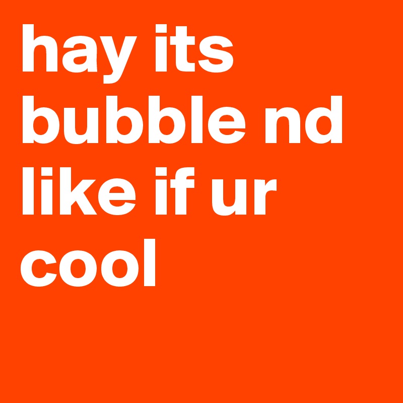 hay its bubble nd like if ur cool
