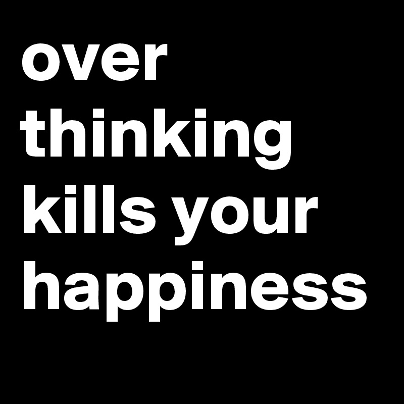 over thinking kills your happiness