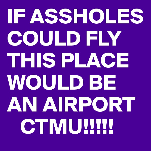 IF ASSHOLES COULD FLY THIS PLACE WOULD BE AN AIRPORT
   CTMU!!!!!