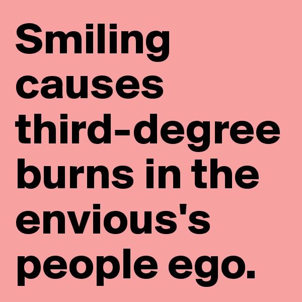 Smiling causes third-degree burns in the envious's people ego.