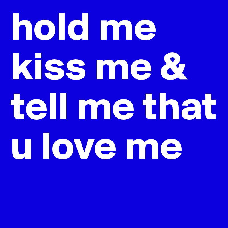 hold me kiss me & tell me that u love me
