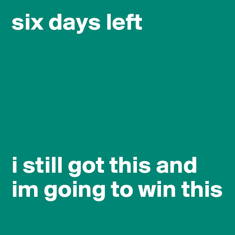 six days left 





i still got this and im going to win this 