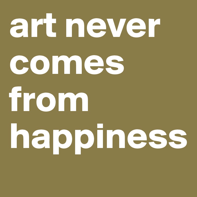 art never comes from happiness