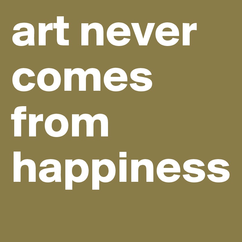 art never comes from happiness