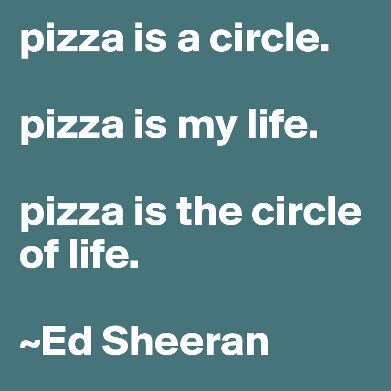 pizza is a circle.

pizza is my life.

pizza is the circle of life.

~Ed Sheeran