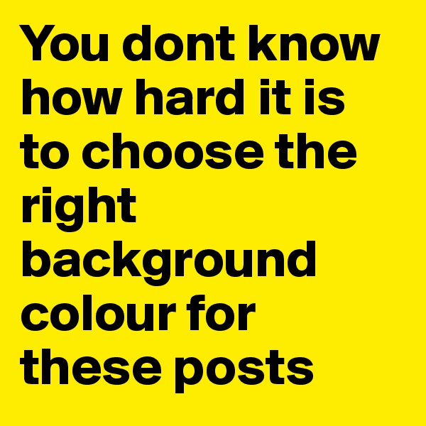 You dont know how hard it is to choose the right background colour for these posts 