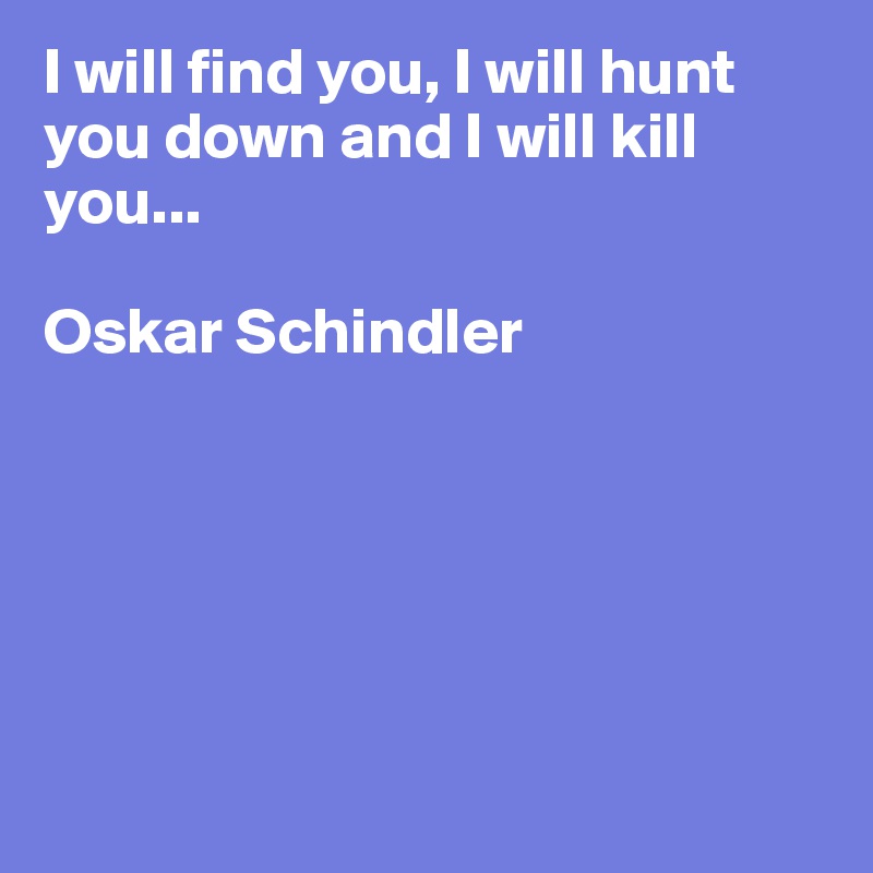 I will find you, I will hunt you down and I will kill you...

Oskar Schindler






