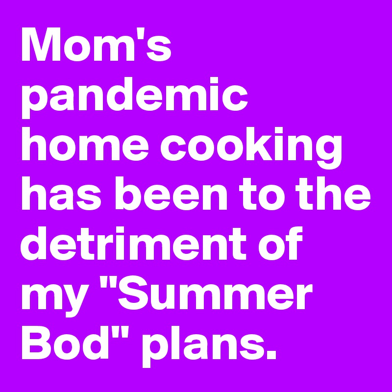 Mom's pandemic home cooking has been to the detriment of my "Summer Bod" plans.