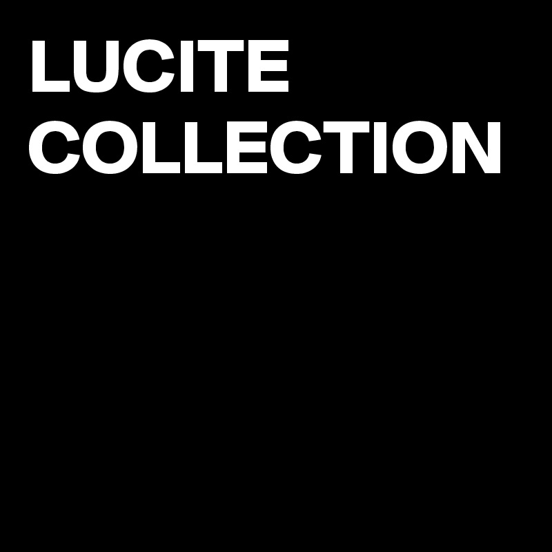 LUCITE COLLECTION