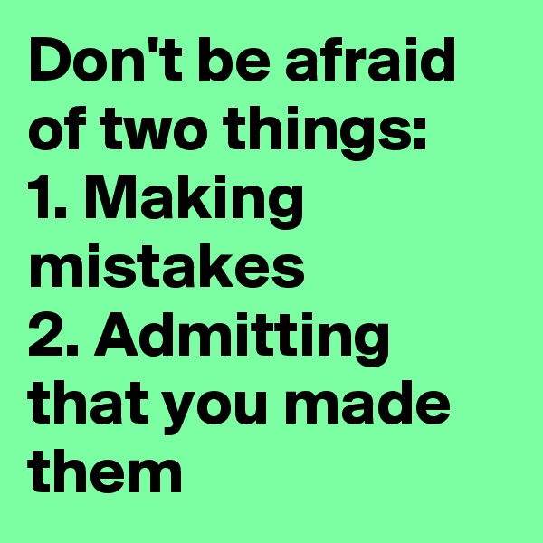 Don't be afraid of two things:
1. Making mistakes
2. Admitting that you made them