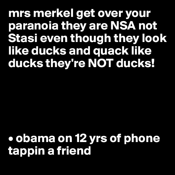 mrs merkel get over your paranoia they are NSA not Stasi even though they look like ducks and quack like ducks they're NOT ducks!





• obama on 12 yrs of phone tappin a friend