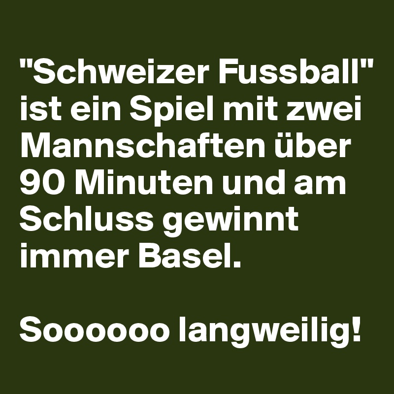 
"Schweizer Fussball" ist ein Spiel mit zwei Mannschaften über 90 Minuten und am Schluss gewinnt immer Basel.

Soooooo langweilig!