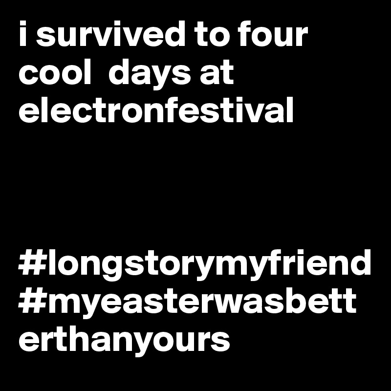 i survived to four cool  days at electronfestival 



#longstorymyfriend #myeasterwasbetterthanyours