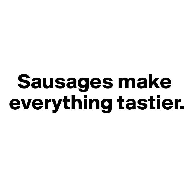 


  Sausages make everything tastier. 


