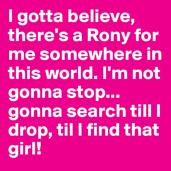 I gotta believe, there's a Rony for me somewhere in this world. I'm not gonna stop... gonna search till I drop, til I find that girl!