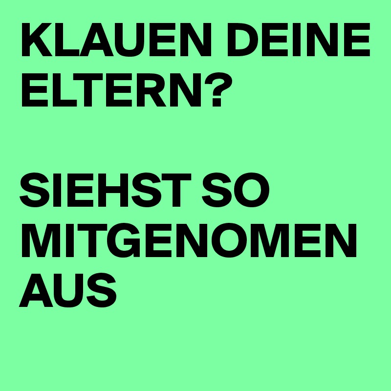 KLAUEN DEINE ELTERN? 

SIEHST SO MITGENOMEN 
AUS