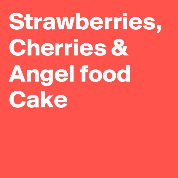 Strawberries,
Cherries & Angel food Cake