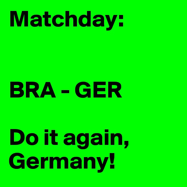 Matchday:


BRA - GER 

Do it again, Germany!