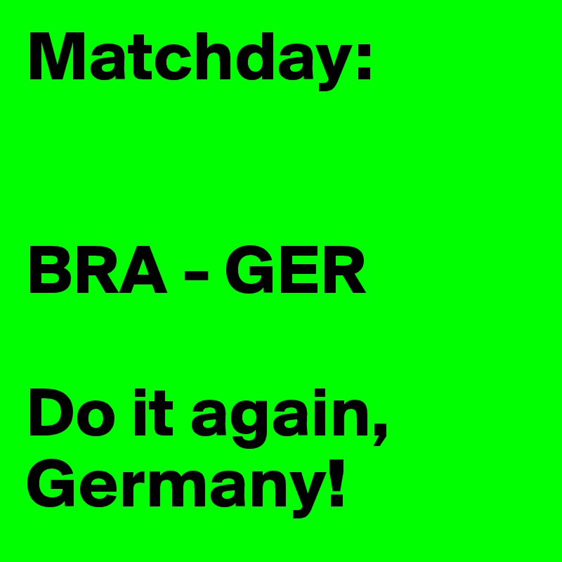 Matchday:


BRA - GER 

Do it again, Germany!
