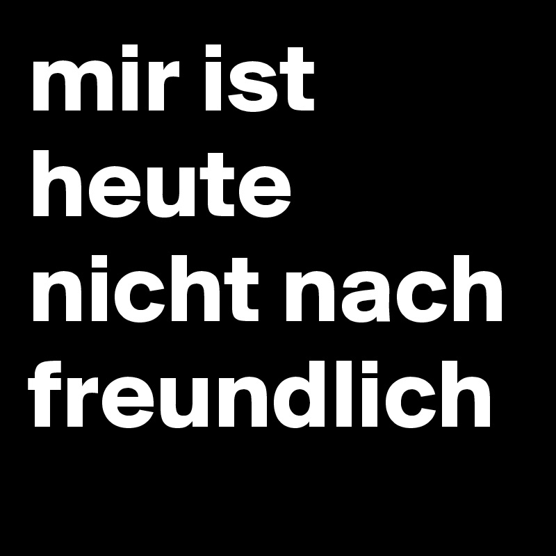 mir ist heute nicht nach freundlich