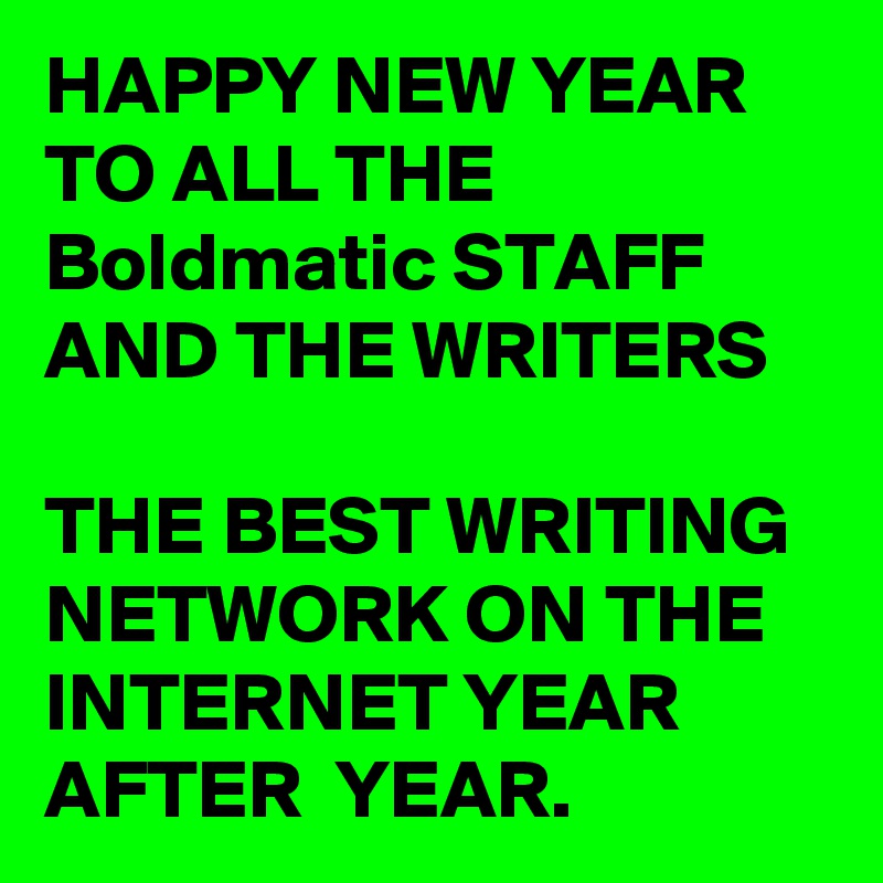 HAPPY NEW YEAR TO ALL THE Boldmatic STAFF AND THE WRITERS 

THE BEST WRITING NETWORK ON THE INTERNET YEAR AFTER  YEAR.