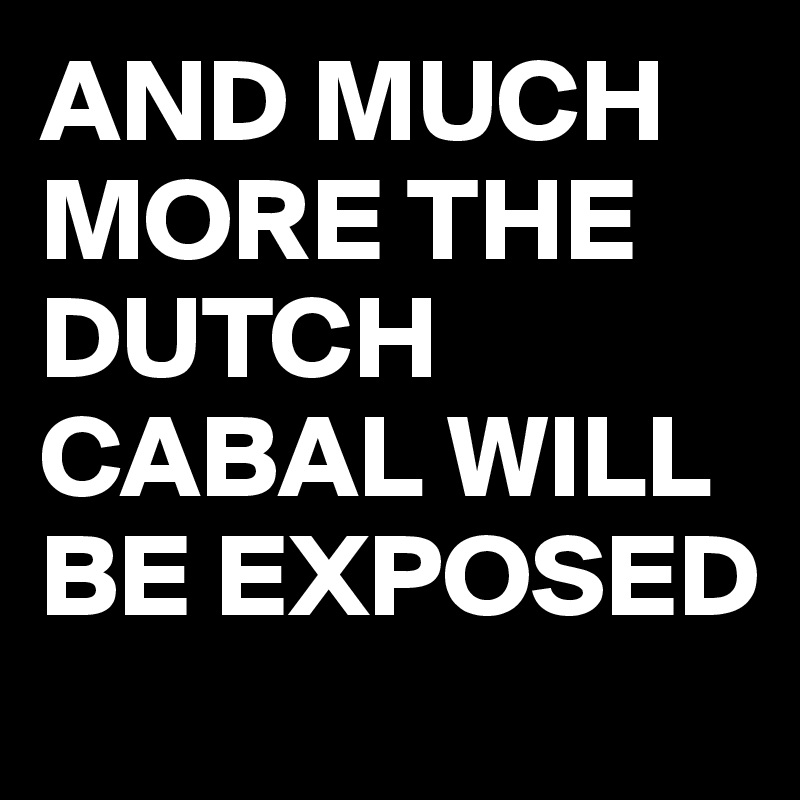 AND MUCH MORE THE DUTCH CABAL WILL BE EXPOSED 