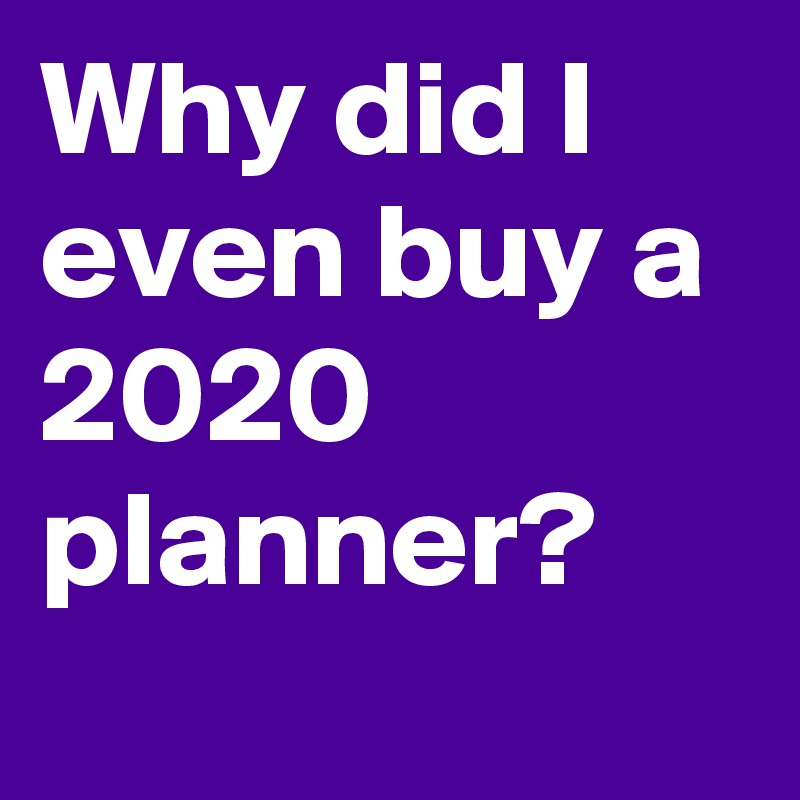 Why did I even buy a 2020 planner?
