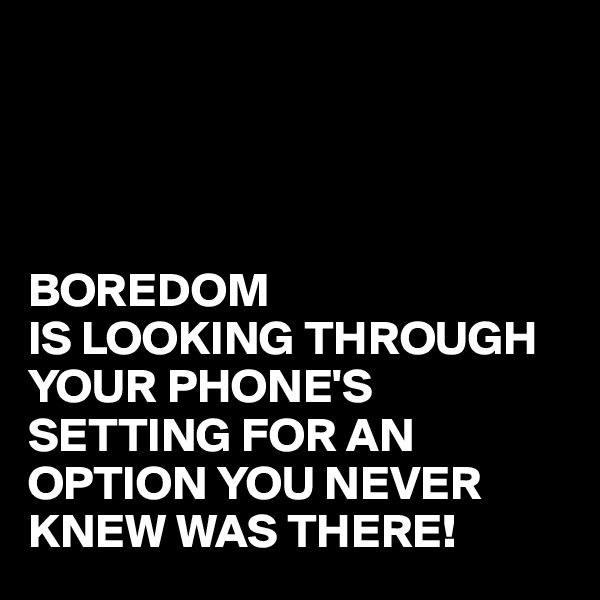 




BOREDOM
IS LOOKING THROUGH YOUR PHONE'S SETTING FOR AN OPTION YOU NEVER KNEW WAS THERE!