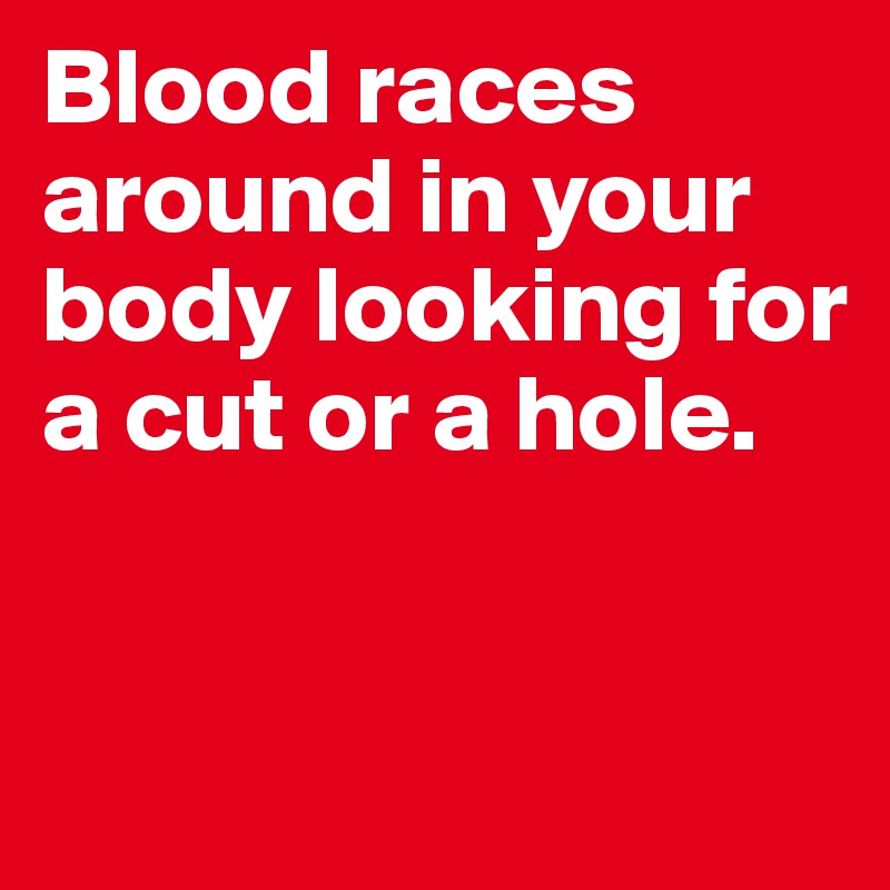 Blood races around in your body looking for a cut or a hole. 


