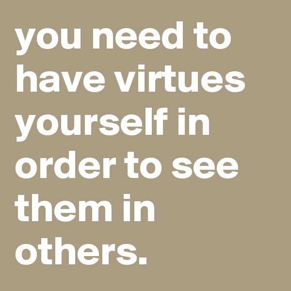 you need to have virtues yourself in order to see them in others.